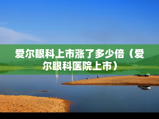 爱尔眼科上市涨了多少倍（爱尔眼科医院上市）