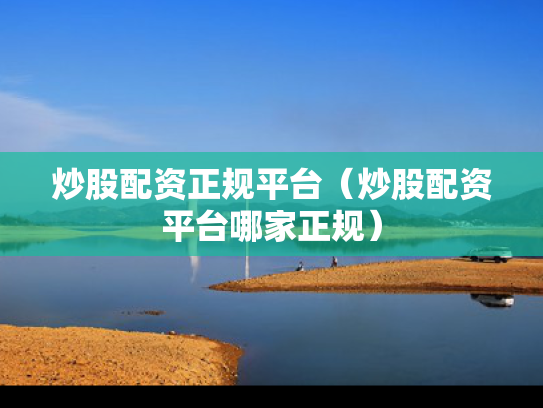 炒股配资正规平台（炒股配资平台哪家正规）