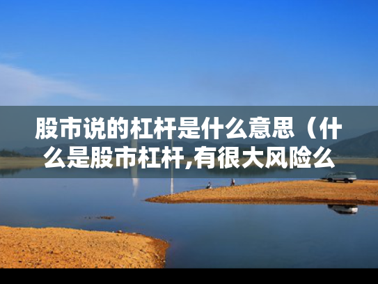 股市说的杠杆是什么意思（什么是股市杠杆,有很大风险么?）