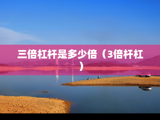 三倍杠杆是多少倍（3倍杆杠）