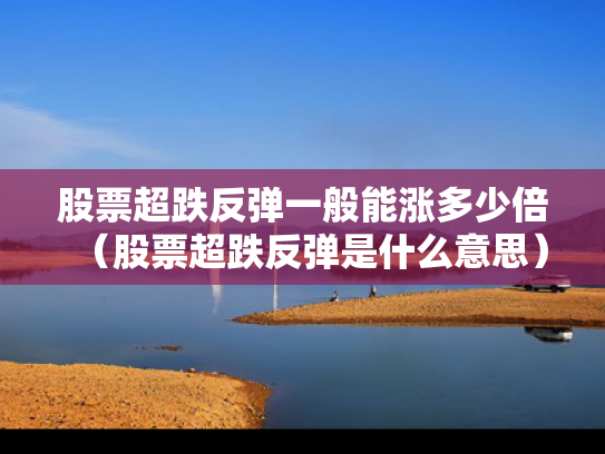 股票超跌反弹一般能涨多少倍（股票超跌反弹是什么意思）