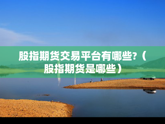 股指期货交易平台有哪些?（股指期货是哪些）