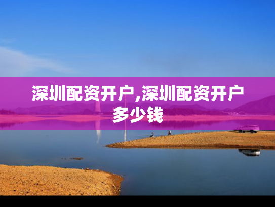 深圳配资开户,深圳配资开户多少钱