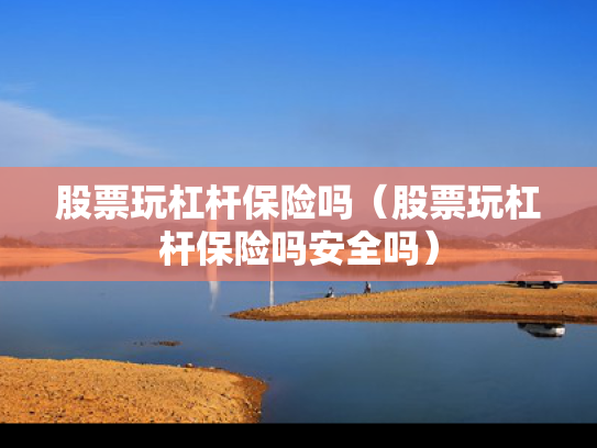 股票玩杠杆保险吗（股票玩杠杆保险吗安全吗）