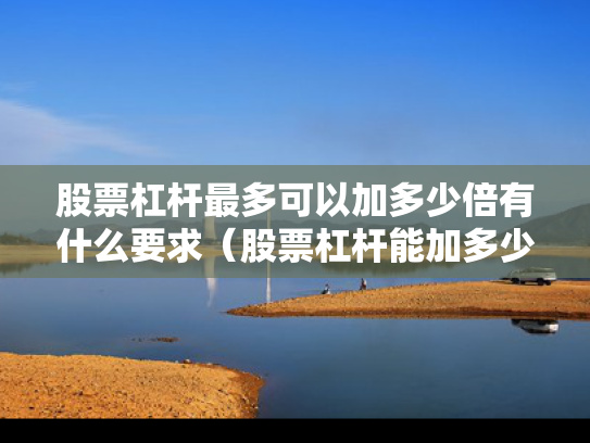 股票杠杆最多可以加多少倍有什么要求（股票杠杆能加多少倍）