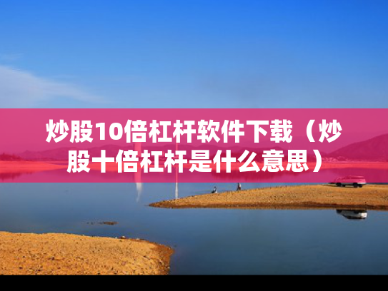 炒股10倍杠杆软件下载（炒股十倍杠杆是什么意思）