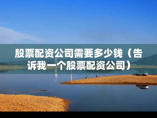 股票配资公司需要多少钱（告诉我一个股票配资公司）