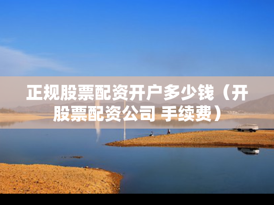正规股票配资开户多少钱（开股票配资公司 手续费）