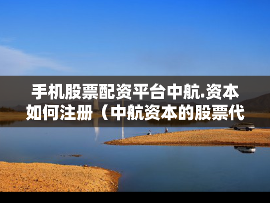 手机股票配资平台中航.资本如何注册（中航资本的股票代码）