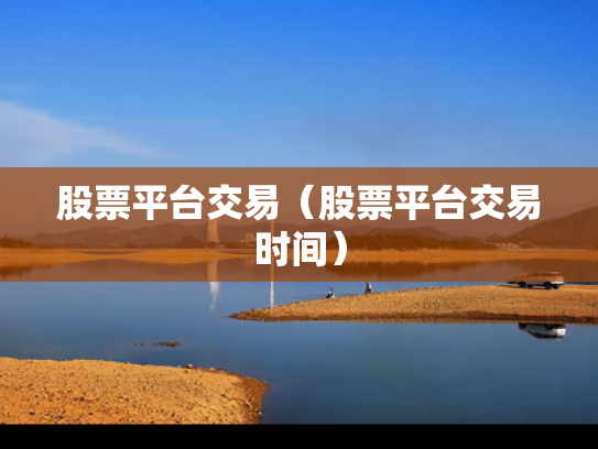 股票平台交易（股票平台交易时间）