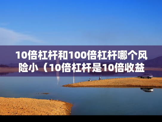 10倍杠杆和100倍杠杆哪个风险小（10倍杠杆是10倍收益吗）