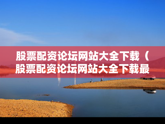 股票配资论坛网站大全下载（股票配资论坛网站大全下载最新）