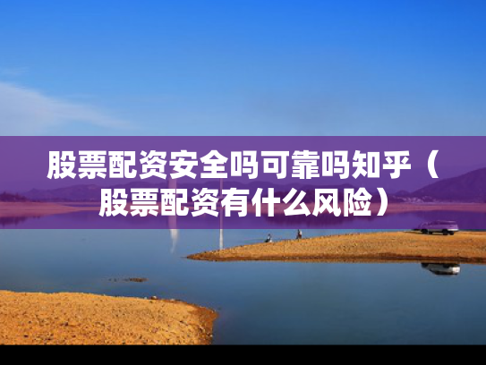 股票配资安全吗可靠吗知乎（股票配资有什么风险）