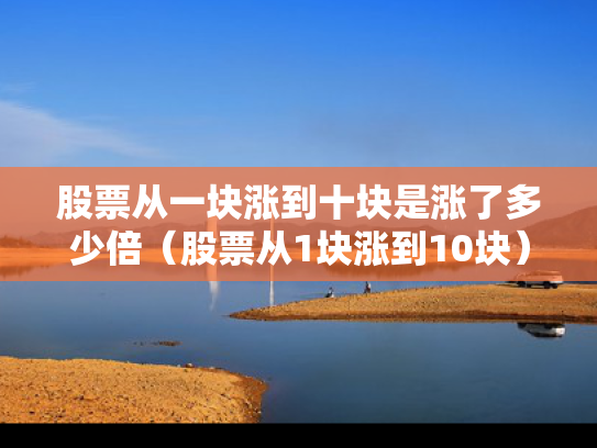 股票从一块涨到十块是涨了多少倍（股票从1块涨到10块）