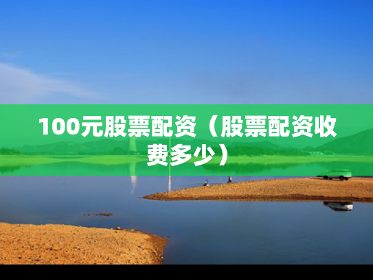 100元股票配资（股票配资收费多少）