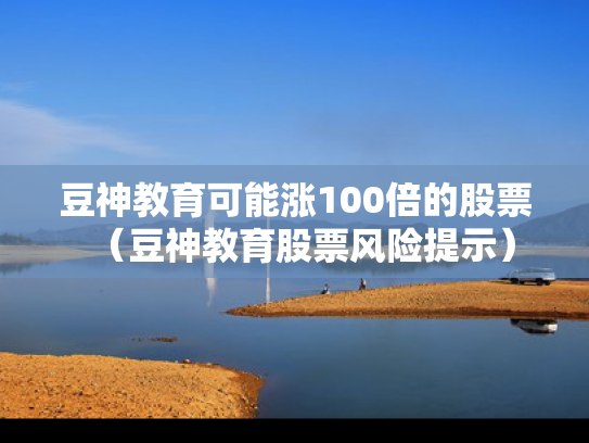 豆神教育可能涨100倍的股票（豆神教育股票风险提示）