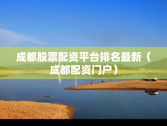成都股票配资平台排名最新（成都配资门户）
