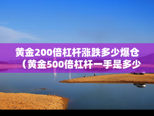 黄金200倍杠杆涨跌多少爆仓（黄金500倍杠杆一手是多少）