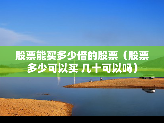 股票能买多少倍的股票（股票多少可以买 几十可以吗）