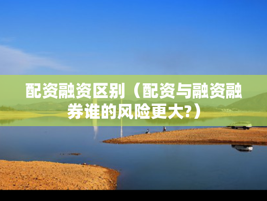 配资融资区别（配资与融资融券谁的风险更大?）