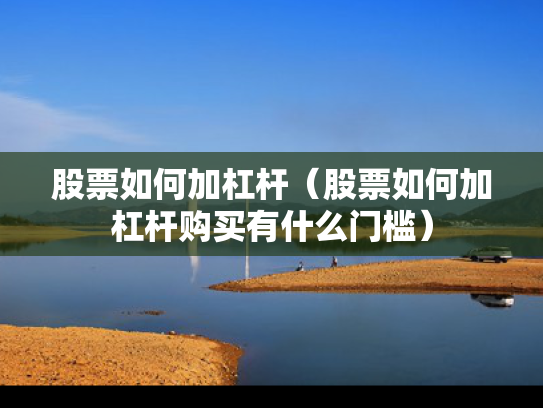股票如何加杠杆（股票如何加杠杆购买有什么门槛）