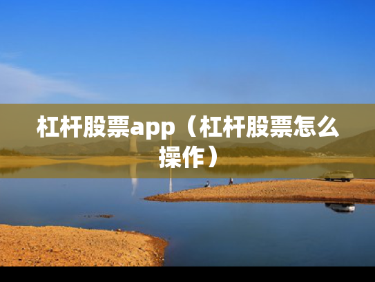 杠杆股票app（杠杆股票怎么操作）