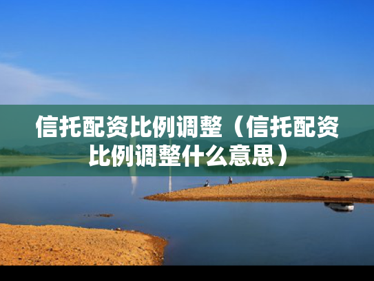 信托配资比例调整（信托配资比例调整什么意思）