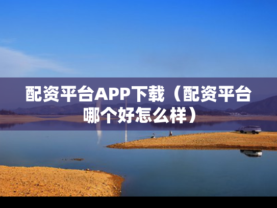 配资平台APP下载（配资平台哪个好怎么样）