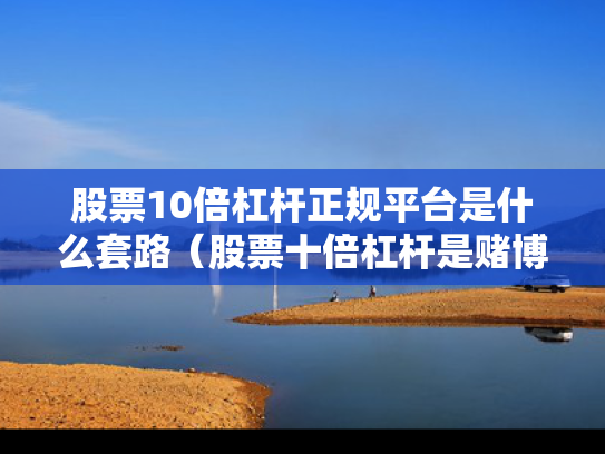 股票10倍杠杆正规平台是什么套路（股票十倍杠杆是赌博吗）