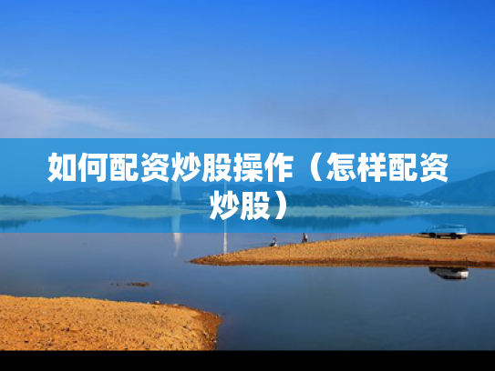 如何配资炒股操作（怎样配资炒股）