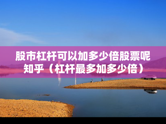 股市杠杆可以加多少倍股票呢知乎（杠杆最多加多少倍）