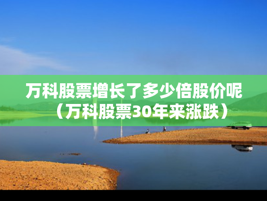 万科股票增长了多少倍股价呢（万科股票30年来涨跌）