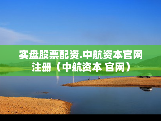 实盘股票配资.中航资本官网注册（中航资本 官网）