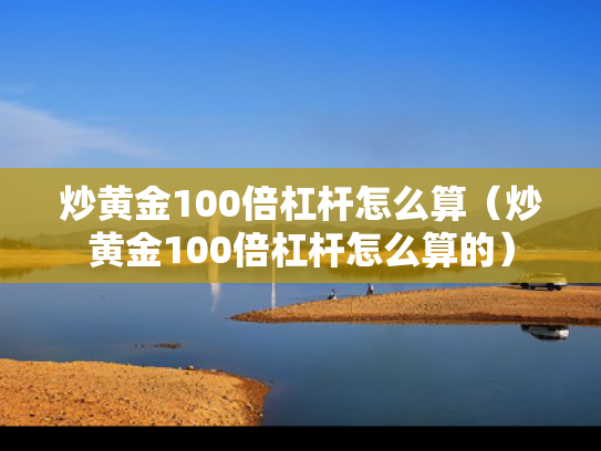 炒黄金100倍杠杆怎么算（炒黄金100倍杠杆怎么算的）