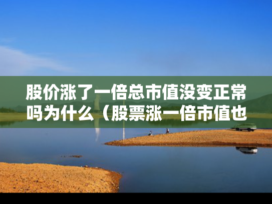 股价涨了一倍总市值没变正常吗为什么（股票涨一倍市值也涨一倍吗?）