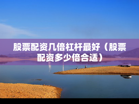 股票配资几倍杠杆最好（股票配资多少倍合适）