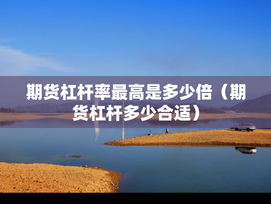 期货杠杆率最高是多少倍（期货杠杆多少合适）