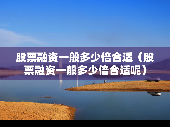 股票融资一般多少倍合适（股票融资一般多少倍合适呢）