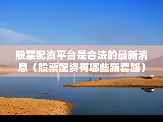 股票配资平台是合法的最新消息（股票配资有哪些新套路）
