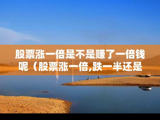 股票涨一倍是不是赚了一倍钱呢（股票涨一倍,跌一半还是亏钱）