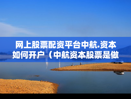 网上股票配资平台中航.资本如何开户（中航资本股票是做什么的）