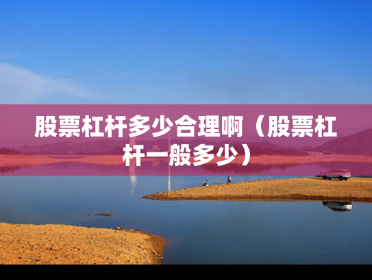 股票杠杆多少合理啊（股票杠杆一般多少）