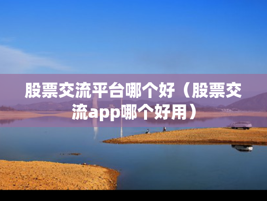 股票交流平台哪个好（股票交流app哪个好用）