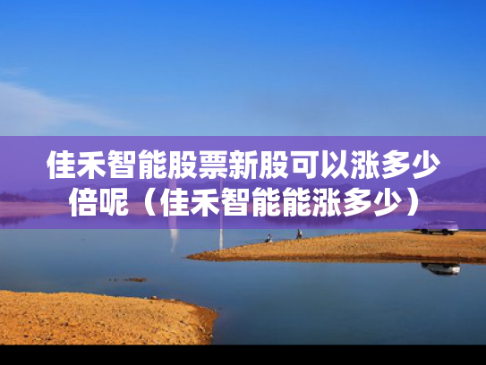 佳禾智能股票新股可以涨多少倍呢（佳禾智能能涨多少）