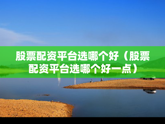 股票配资平台选哪个好（股票配资平台选哪个好一点）