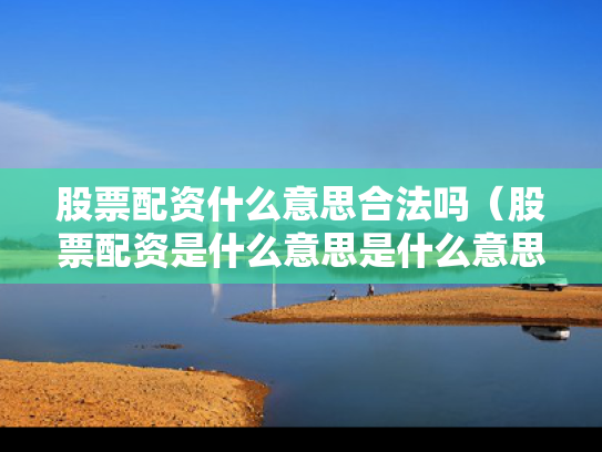 股票配资什么意思合法吗（股票配资是什么意思是什么意思?）