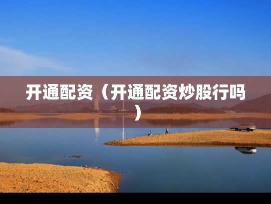 开通配资（开通配资炒股行吗）