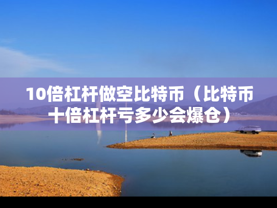 10倍杠杆做空比特币（比特币十倍杠杆亏多少会爆仓）