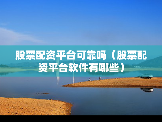 股票配资平台可靠吗（股票配资平台软件有哪些）