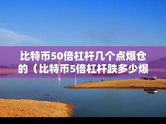 比特币50倍杠杆几个点爆仓的（比特币5倍杠杆跌多少爆仓）